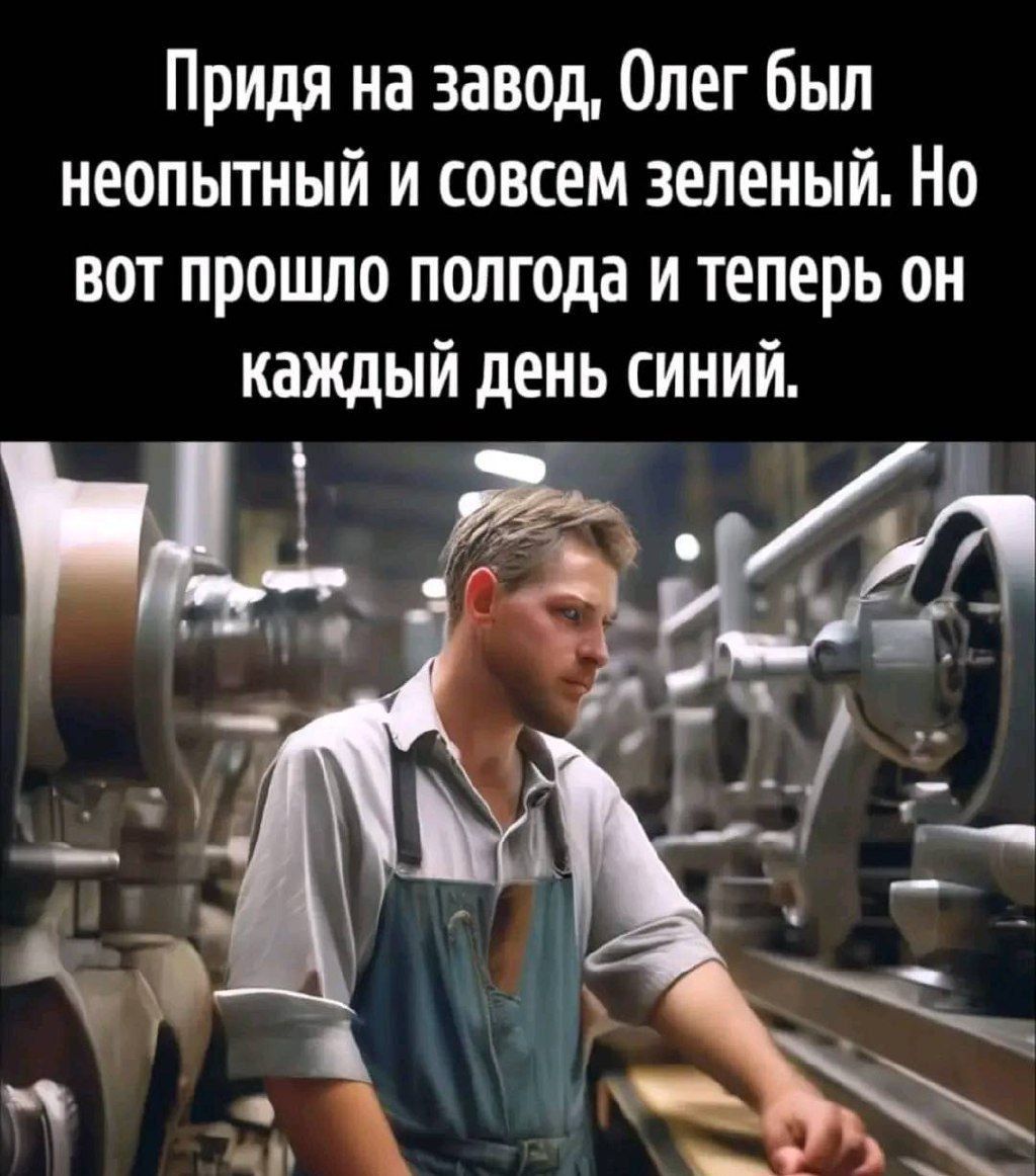 Придя на завод, Олег был неопытный и совсем зеленый. Но вот прошло полгода и теперь он каждый день синий.