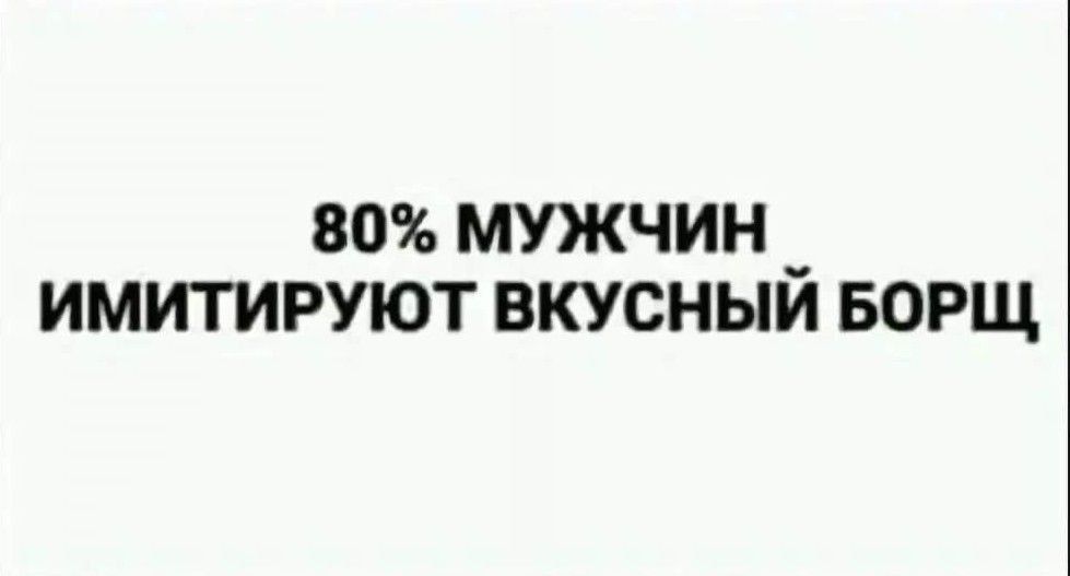 80% МУЖЧИН ИМИТИРУЮТ ВКУСНЫЙ БОРЩ
