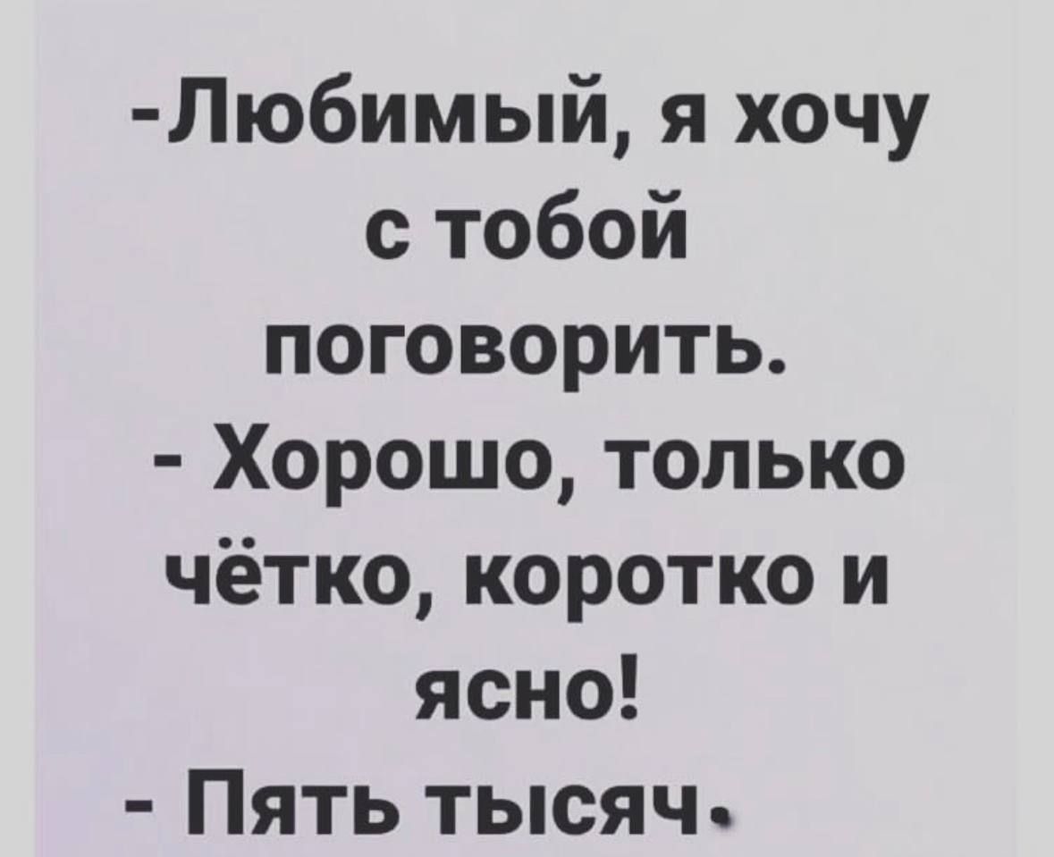 Любимый, я хочу с тобой поговорить.
Хорошо, только чётко, коротко и ясно!
Пять тысяч.
