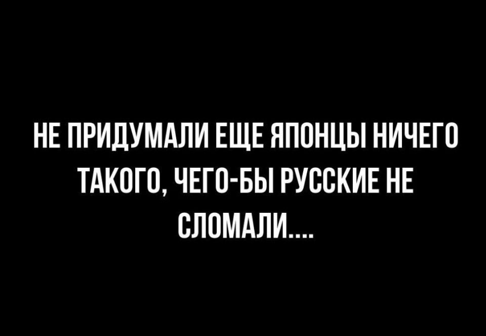 НЕ ПРИДУМАЛИ ЕЩЁ ЯПОНЦЫ НИЧЕГО ТАКОГО, ЧЕГО-БЫ РУССКИЕ НЕ СЛОМАЛИ....