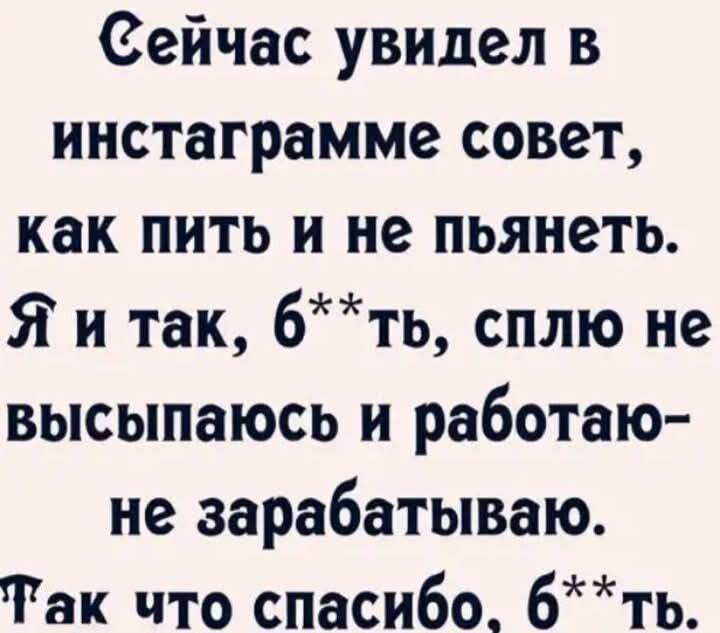 Сейчас увидел в инстаграмме совет, как пить и не пьянешь. Я и так, б**ть, сплю не высыпаюсь и работаю- не зарабатываю. Так что спасибо, б**ть.