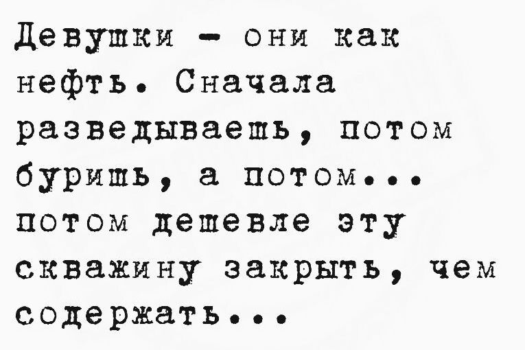 Девушки - они как нефть. Сначала разведваешь, потом буришь, а потом... потом дешевле эту скважину закрыть, чем содержать...