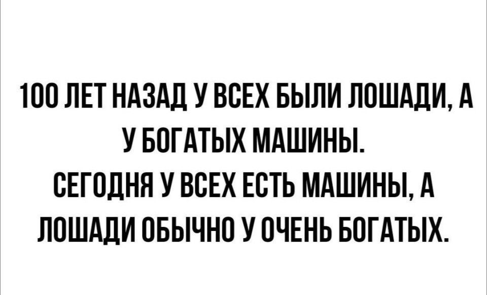 100 ЛЕТ НАЗАД У ВСЕХ БЫЛИ ЛОШАДИ, А У БОГАТЫХ МАШИНЫ. СЕГОДНЯ У ВСЕХ ЕСТЬ МАШИНЫ, А ЛОШАДИ ОБЫЧНО У ОЧЕНЬ БОГАТЫХ.