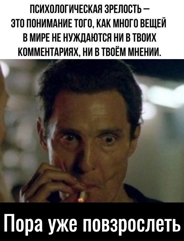 ПСИХОЛОГИЧЕСКАЯ ЗРЕЛОСТЬ — ЭТО ПОНИМАНИЕ ТОГО, КАК МНОГО ВЕЩЕЙ В МИРЕ НЕ НУЖДАЮТСЯ НИ В ТВОИХ КОММЕНТАРИЯХ, НИ В ТВОЁМ МНЕНИИ.
Пора уже повзрослеть