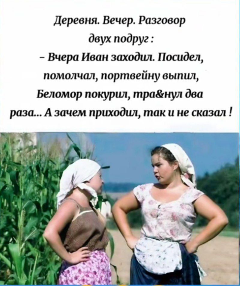 Деревня. Вечер. Разговор двух подруг :
- Вчера Иван заходил. Посидел, помолчал, портвейн выпил, Беломор покурил, тра&нул два раза... А зачем приходил, так и не сказал !