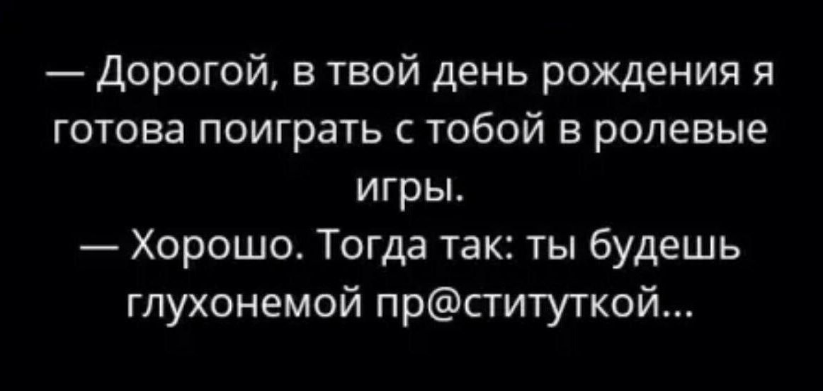 — Дорогой, в твой день рождения я готова поиграть с тобой в ролевые игры.
— Хорошо. Тогда так: ты будешь глухонемой пр@ституткой...