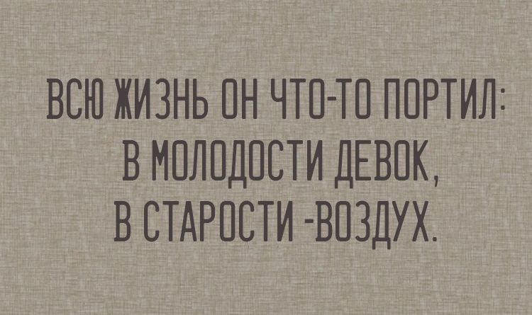 ВСЮ ЖИЗНЬ ОН ЧТО-ТО ПОРТИЛ: В МОЛОДОСТИ ДЕВОК, В СТАРОСТИ -ВОЗДУХ.