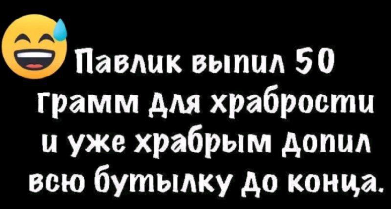 Павлик выпил 50 грамм для храбрости и уже храбрым допил всю бутылку до конца.