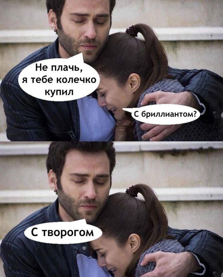 Не плачь, я тебе колечко купил
С бриллиантом?
С творогом.