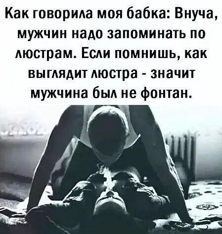 Как говорила моя бабка: Внуча, мужчин надо запоминать по люстрам. Если помнишь, как выглядит люстра - значит мужчина был не фонтан.