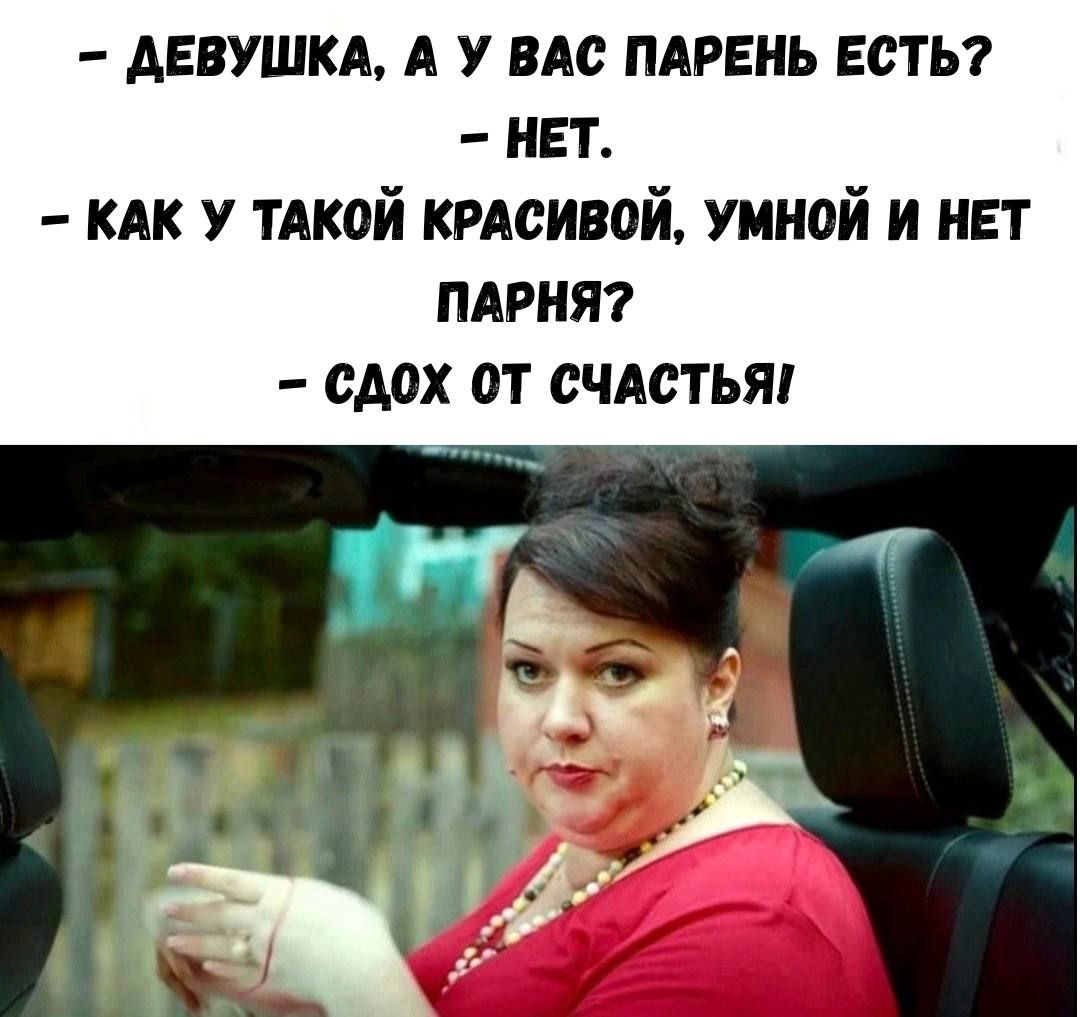 – ДЕВУШКА, А У ВАС ПАРЕНЬ ЕСТЬ?  – НЕТ.  – КАК У ТАКОЙ КРАСИВОЙ, УМНОЙ И НЕТ ПАРНЯ?  – СДОХ ОТ СЧАСТЬЯ!