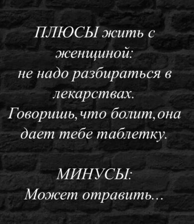 ПЛЮСЫ жить с женщиной: не надо разбираться в лекарствах. Говоришь, что болит, она дает тебе таблетку. МИНУСЫ: Может отравить...