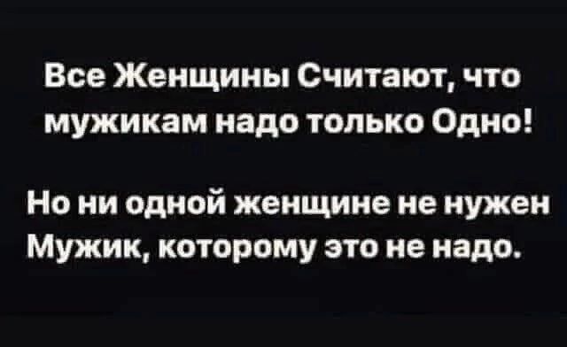 Все Женщины Считают, что мужикам надо только Одно! Но ни одной женщине не нужен Мужик, которому это не надо.