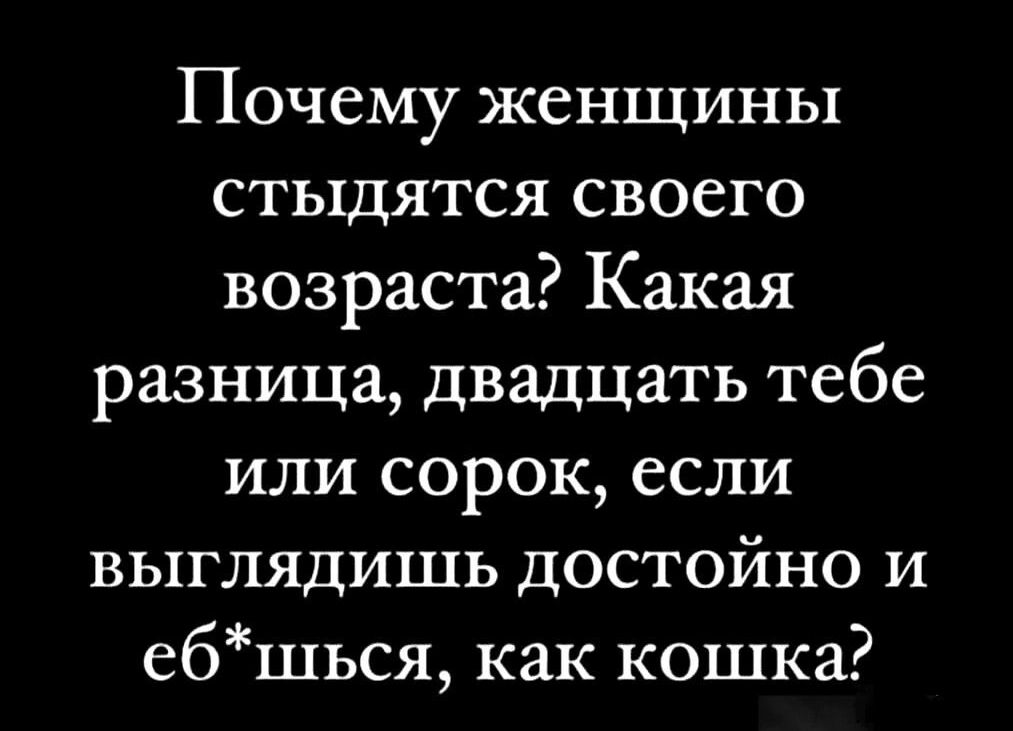 Почему женщины стыдятся своего возраста? Какая разница, двадцать тебе или сорок, если выглядишь достойно и еб*шься, как кошка?