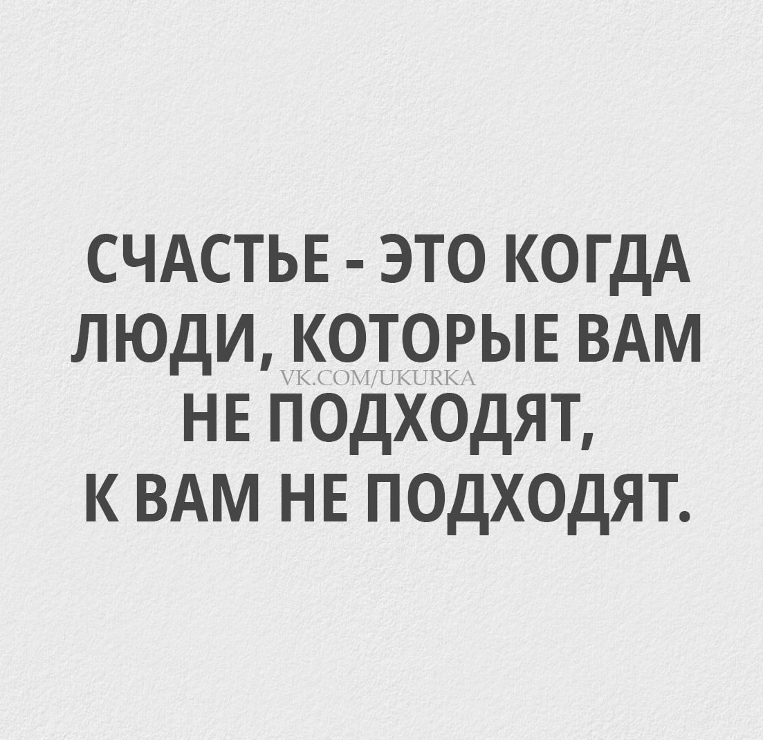 СЧАСТЬЕ - ЭТО КОГДА ЛЮДИ, КОТОРЫЕ ВАМ НЕ ПОДХОДЯТ, К ВАМ НЕ ПОДХОДЯТ.