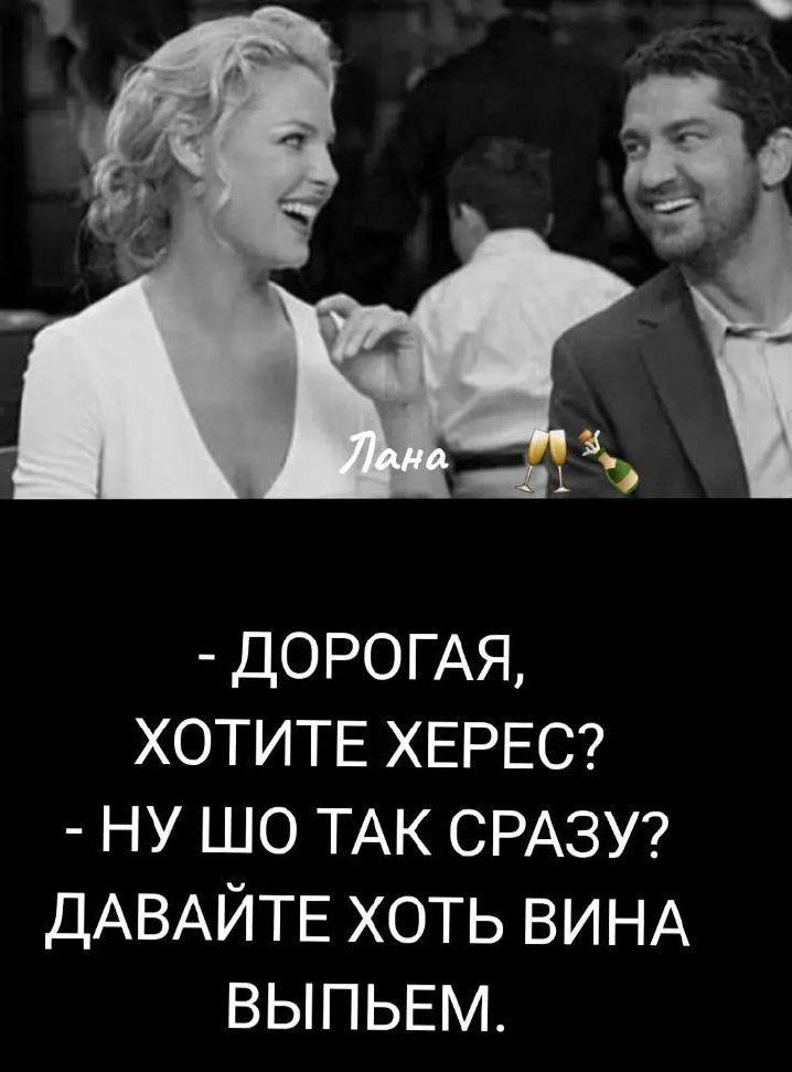 - ДОРОГАЯ,
- ХОТИТЕ ХЕРЕС?
- НУ ШО ТАК СРАЗУ? ДАВАЙТЕ ХОТЬ ВИНА ВЫПЬЕМ.