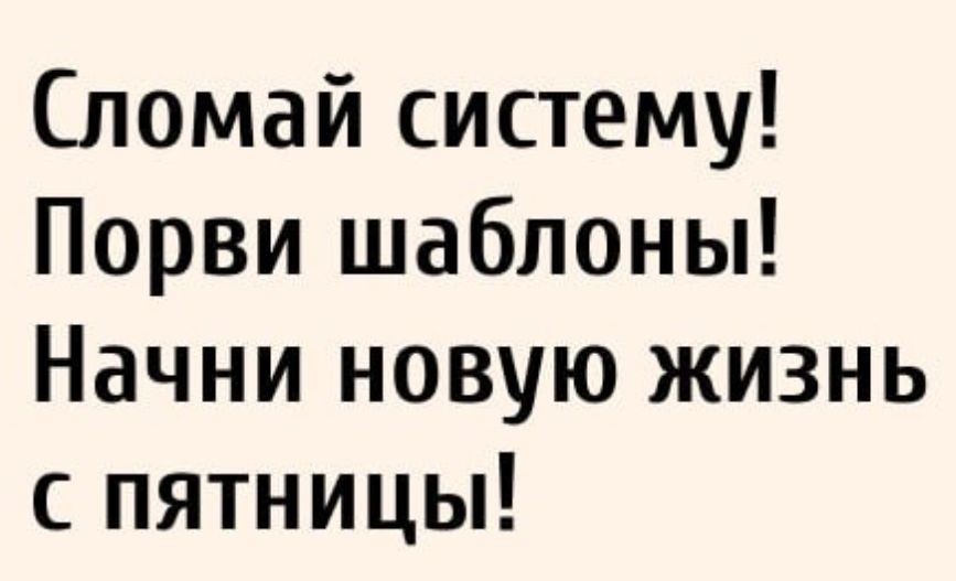 Сломай систему! Порви шаблоны! Начни новую жизнь с пятницы!