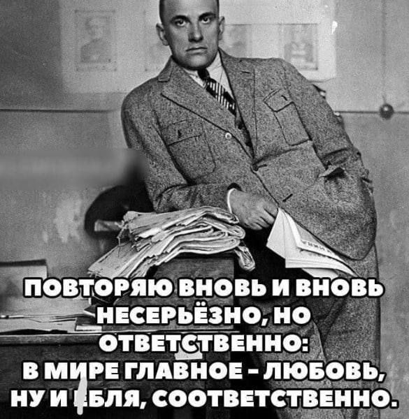 Повторяю вновь и вновь несерьезно, но ответственно: в мире главное - любовь, ну и бля, соответственно.