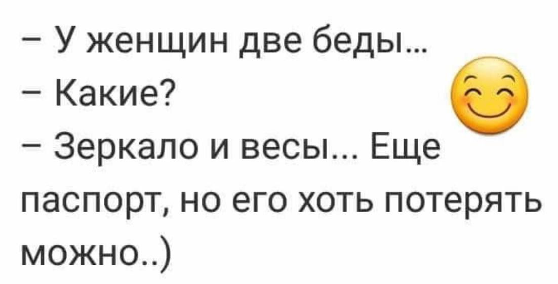 – У женщин две беды...  – Какие?  – Зеркало и весы... Еще паспорт, но его хоть потерять можно..)