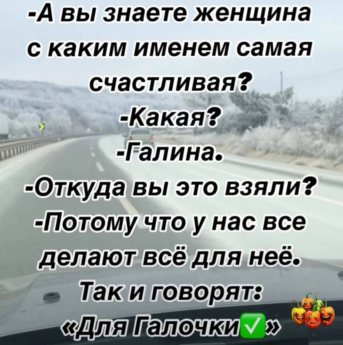 -А вы знаете женщина с каким именем самая счастливая? -Какая? -Галина. -Откуда вы это взяли? -Потому что у нас все делают всё для неё. Так и говорят: «Для Галычки ✔️»
