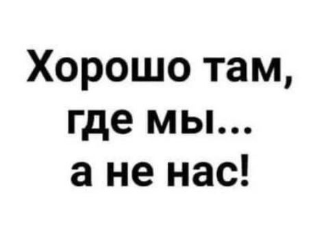 Хорошо там, где мы... а не нас!