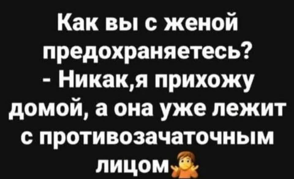 Как вы с женой предохраняетесь? - Никак, я прихожу домой, а она уже лежит с противозачаточным лицом.