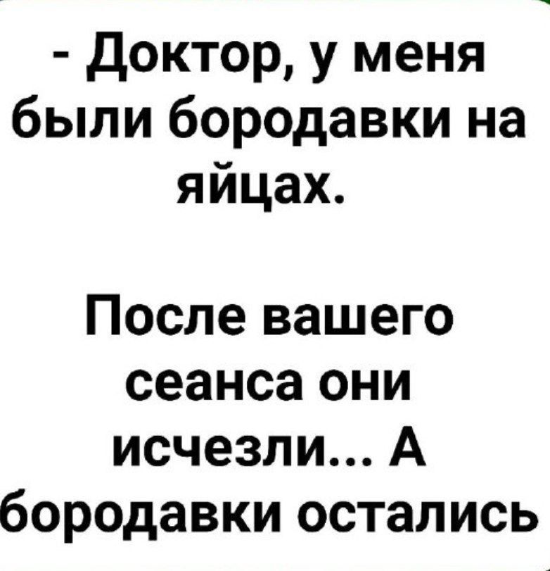 - Доктор, у меня были бородавки на яйцах.
После вашего сеанса они исчезли... А бородавки остались