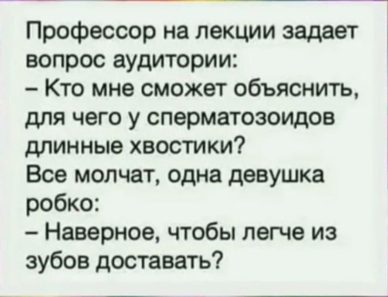 Профессор на лекции задает вопрос аудитории:
– Кто мне сможет объяснить, для чего у сперматозоидов длинные хвостики?
Все молчат, одна девушка робко:
– Наверное, чтобы легче из зубов доставать?