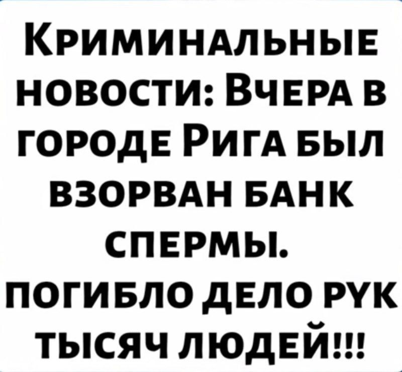Криминальные новости: Вчера в городе Рига был взорван банк спермы. ПОГИБЛО ДЕЛО РУК ТЫСЯЧ ЛЮДЕЙ!!!
