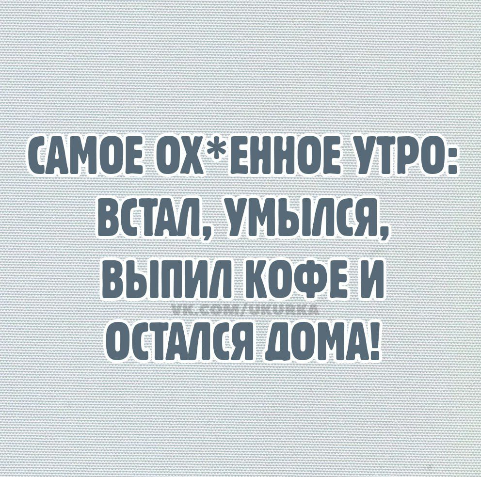 САМОЕ ОХ*ЕННОЕ УТРО: ВСТАЛ, УМЫЛСЯ, ВЫПИЛ КОФЕ И ОСТАЛСЯ ДОМА!