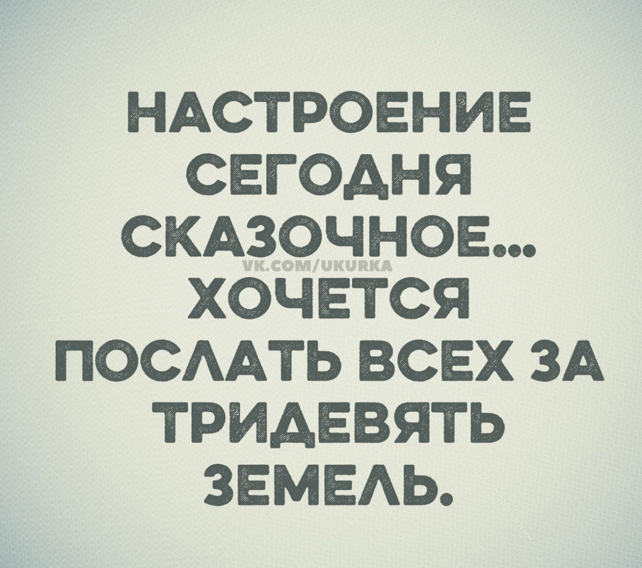 НАСТРОЕНИЕ СЕГОДНЯ СКАЗОЧНОЕ... ХОЧЕТСЯ ПОСЛАТЬ ВСЕХ ЗА ТРИДЕВЯТЬ ЗЕМЕЛЬ.