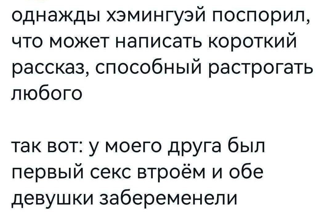 однажды хэмингуэй поспорил, что может написать короткий рассказ, способный растрогать любого
так вот: у моего друга был первый секс втроём и обе девушки забеременели