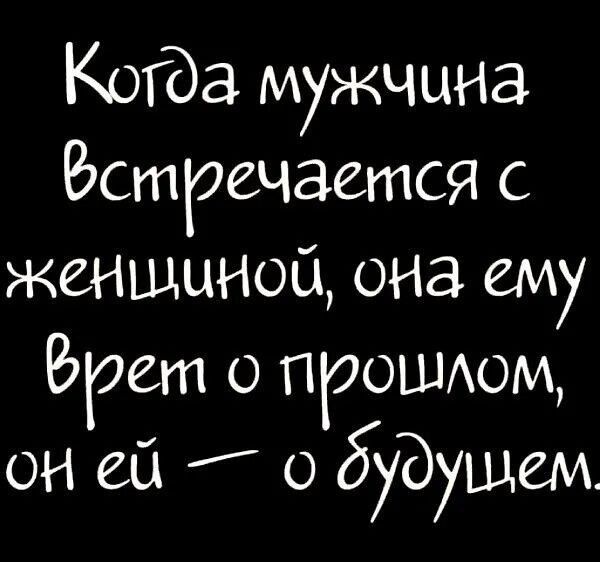 Когда мужчина встречается с женщиной, она ему врет о прошлом, он ей — о будущем.