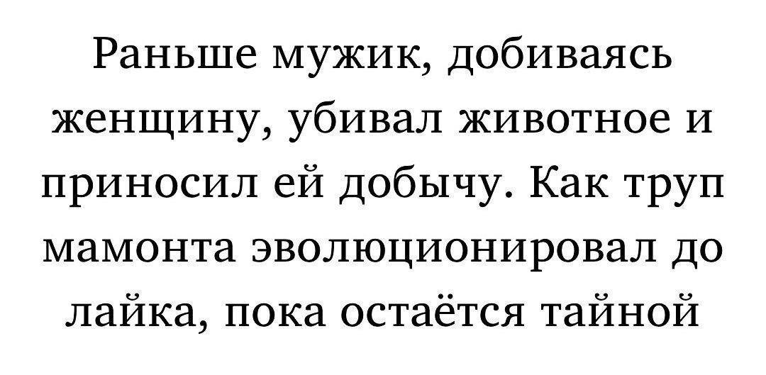 Раньше мужик, добиваясь женщину, убивал животное и приносил ей добычу. Как труп мамонта эволюционировал до лайка, пока остаётся тайной.