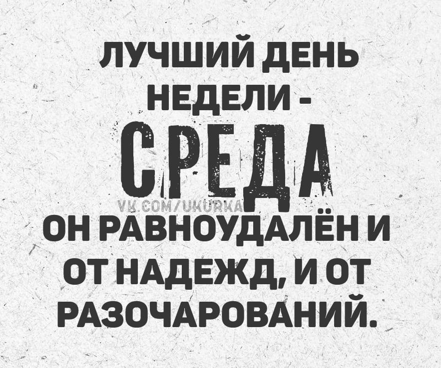 ЛУЧШИЙ ДЕНЬ НЕДЕЛИ - СРЕДА
ОН РАВНОУДАЛЁН И ОТ НАДЕЖД, И ОТ РАЗОЧАРОВАНИЙ.