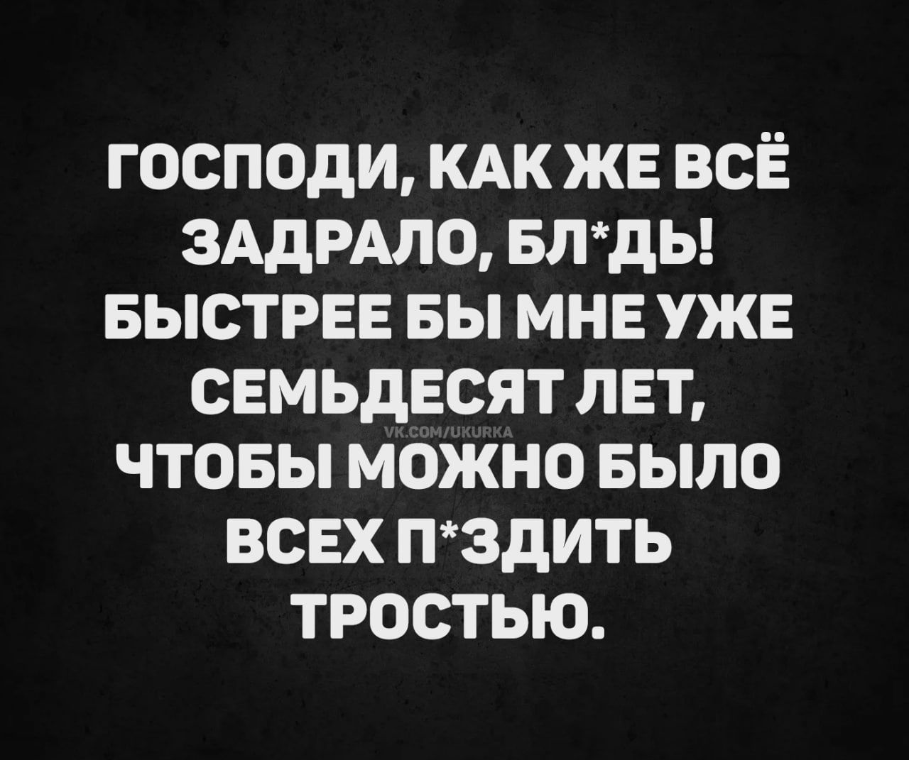Господи, как же всё задрало, блядь! Быстрее бы мне уже семьдесят лет, чтобы можно было всех п*здить тростью.