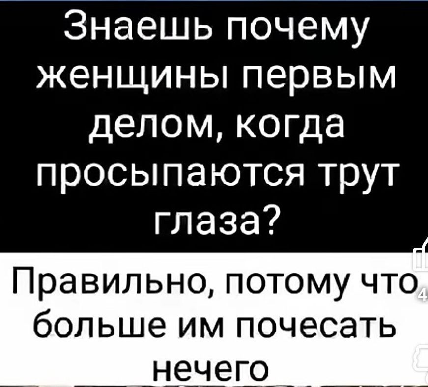 Знаешь почему женщины первым делом, когда просыпаются трут глаза? Правильно, потому что больше им почесать нечего.