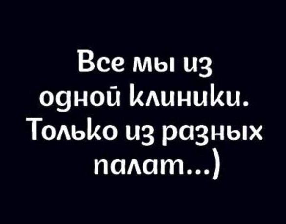 Все мы из одной клиники. Только из разных палат...)