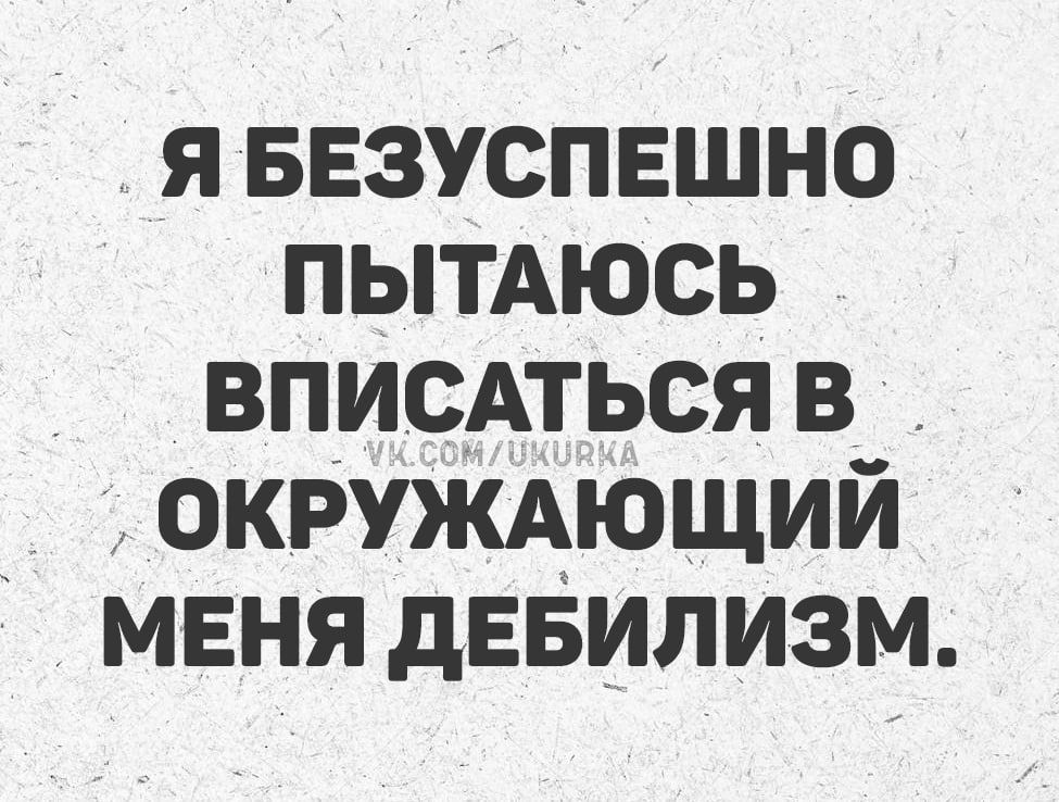 Я безуспешно пытаюсь вписаться в окружающий меня дебилизм.