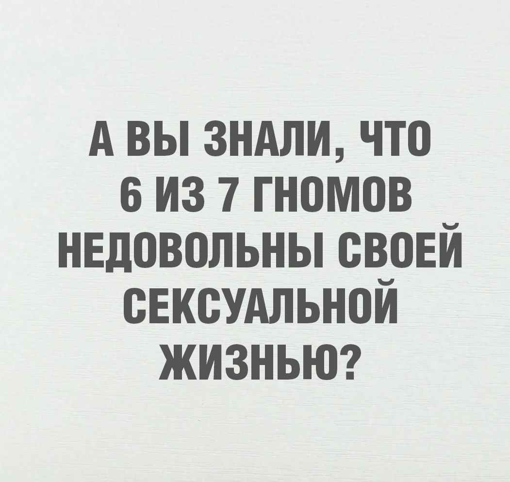 А ВЫ ЗНАЛИ, ЧТО 6 ИЗ 7 ГНОМОВ НЕДОВОЛЬНЫ СВОЕЙ СЕКСУАЛЬНОЙ ЖИЗНЬЮ?