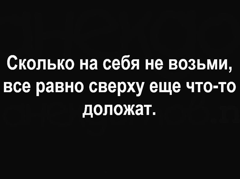 Сколько на себя не возьми, все равно сверху еще что-то доложат.