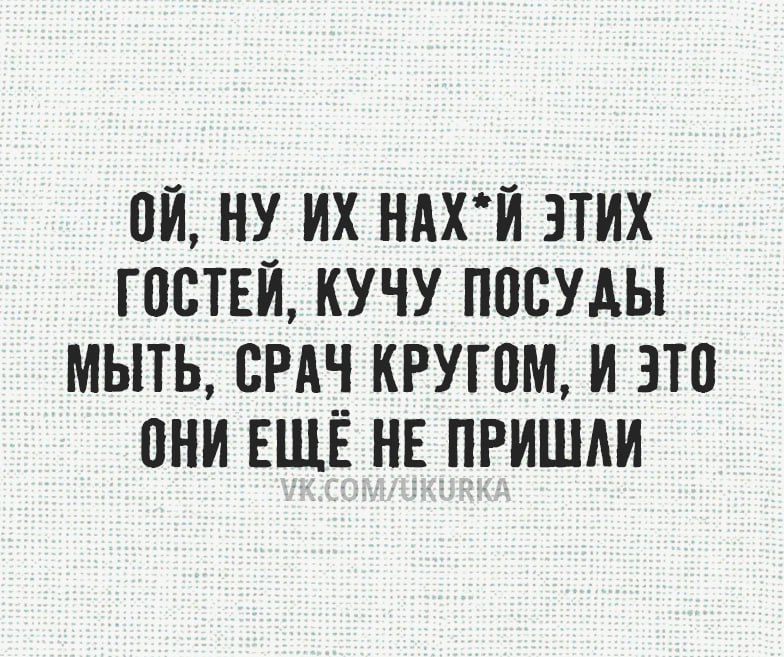 Ой, ну их нах*й этих гостей, кучу посуды мыть, срач кругом, и это они ещё не пришли
