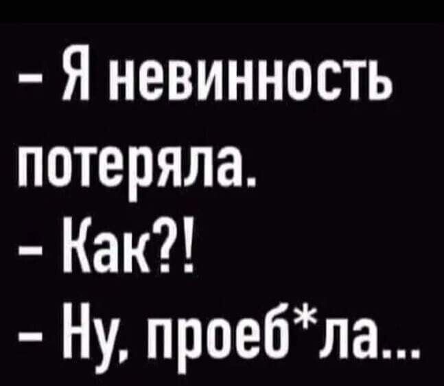 Я невинность потеряла.
Как?!
Ну, проеб*ла...