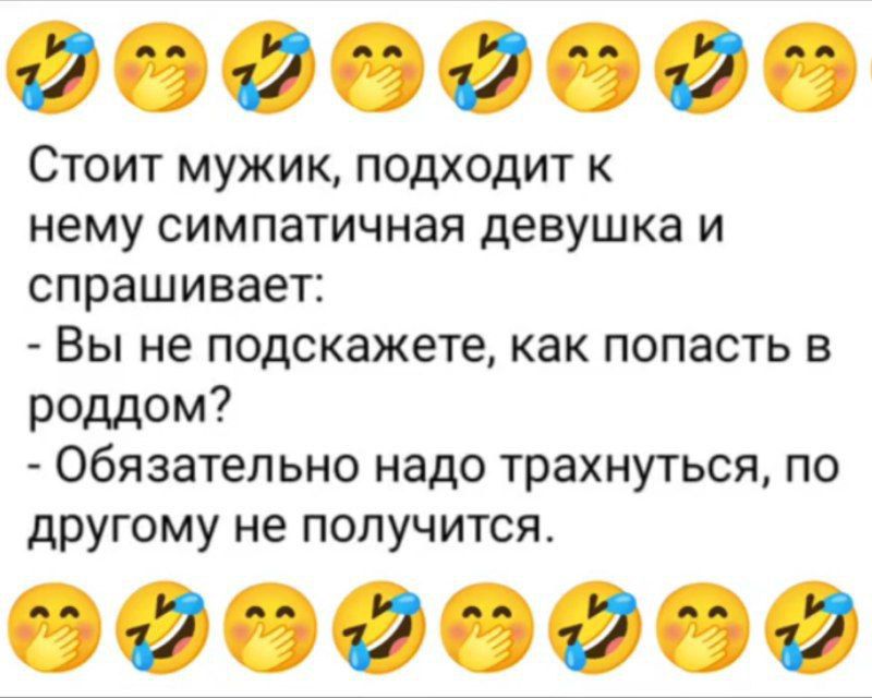 Стоит мужик, подходит к нему симпатичная девушка и спрашивает:  - Вы не подскажете, как попасть в роддом?  - Обязательно надо трахнуться, по другому не получится.