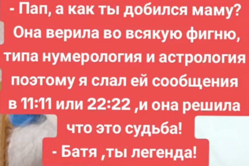 – Пап, а как ты добился маму? Она верила во всякую фигню, типа нумерология и астрология, поэтому я слал ей сообщения в 11:11 или 22:22, и она решила, что это судьба! – Батя, ты легенда!