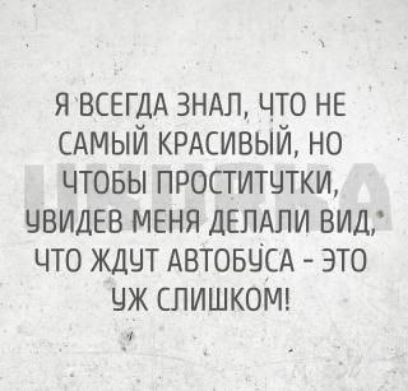 Я всегда знал, что не самый красивый, но чтобы проститутки, увидев меня, делали вид, что ждут автобуса - это уж слишком!