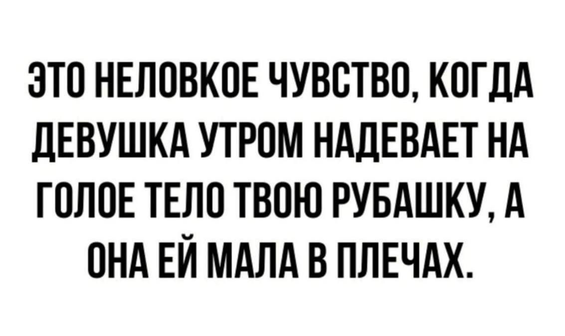 ЭТО НЕЛОВКОЕ ЧУВСТВО, КОГДА ДЕВУШКА УТРОМ НАДЕВАЕТ НА ГОЛОЕ ТЕЛО ТВОЮ РУБАШКУ, А ОНА ЕЙ МАЛА В ПЛЕЧАХ.