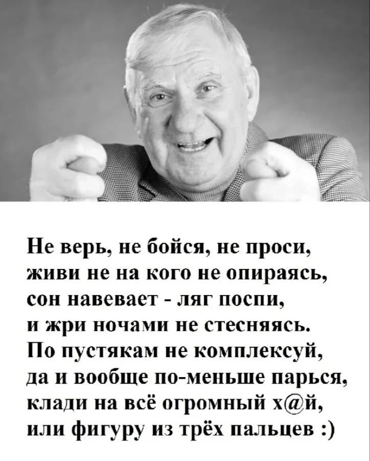 Не верь, не бойся, не проси, живи не на кого не опираясь, сон наводит - ляг поспи, и жри ночами не стесняйся. По пустякам не комплексуй, да и вообще по-меньше парься, клади на всё огромный х@й, или фигуры из трёх пальцев :)