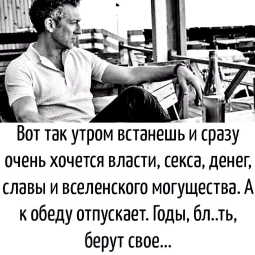 Вот так утром встанешь и сразу очень хочется власти, секса, денег, славы и вселенского могущества. А к обеду отпускает. Годы, бл..ть, берут свое...