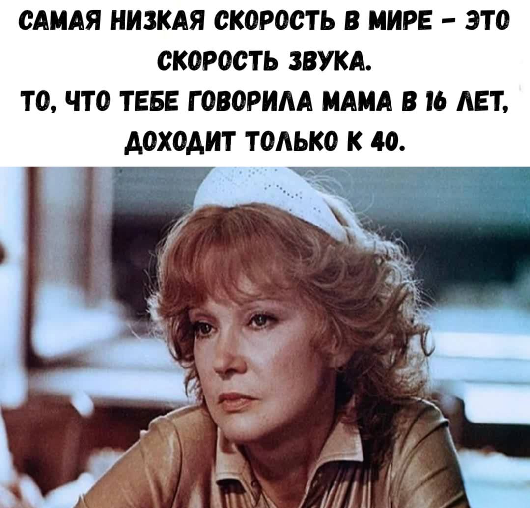 САМАЯ НИЗКАЯ СКОРОСТЬ В МИРЕ – ЭТО СКОРОСТЬ ЗВУКА. ТО, ЧТО ТЕБЕ ГОВОРИЛА МАМА В 16 ЛЕТ, ДОХОДИТ ТОЛЬКО К 40.